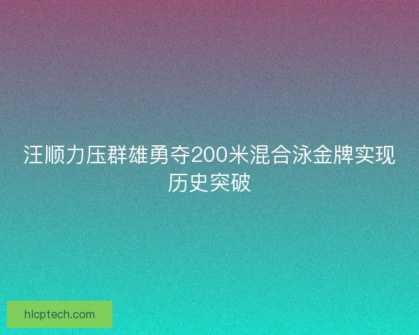 汪顺力压群雄勇夺200米混合泳金牌实现历史突破
