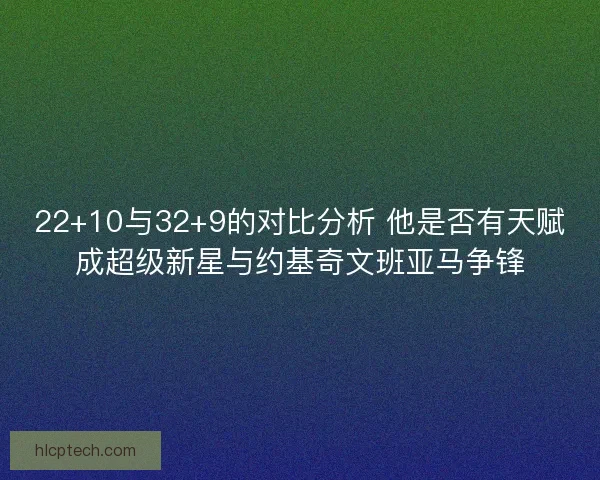 22+10与32+9的对比分析 他是否有天赋成超级新星与约基奇文班亚马争锋