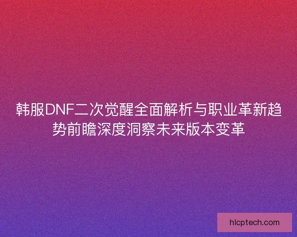 韩服DNF二次觉醒全面解析与职业革新趋势前瞻深度洞察未来版本变革 韩服DNF二次觉醒全面解析与职业革新趋势前瞻深度洞察未来版本变革