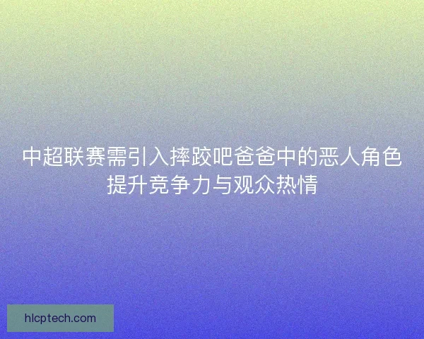 中超联赛需引入摔跤吧爸爸中的恶人角色提升竞争力与观众热情