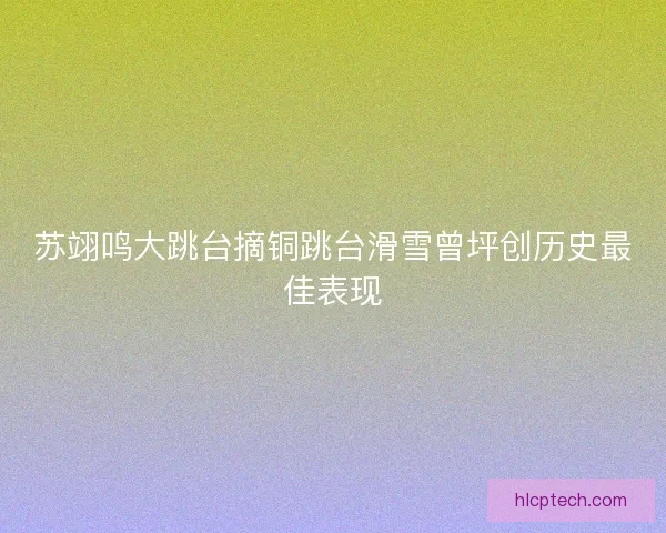 苏翊鸣大跳台摘铜跳台滑雪曾坪创历史最佳表现