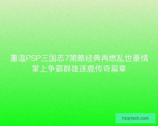 重温PSP三国志7策略经典再燃乱世豪情掌上争霸群雄逐鹿传奇篇章