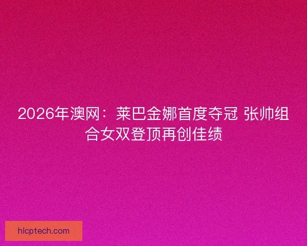 2026年澳网:莱巴金娜首度夺冠 张帅组合女双登顶再创佳绩 2026年澳网:莱巴金娜首度夺冠 张帅组合女双登顶再创佳绩