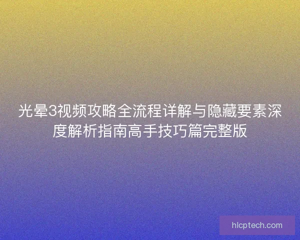 光晕3视频攻略全流程详解与隐藏要素深度解析指南高手技巧篇完整版