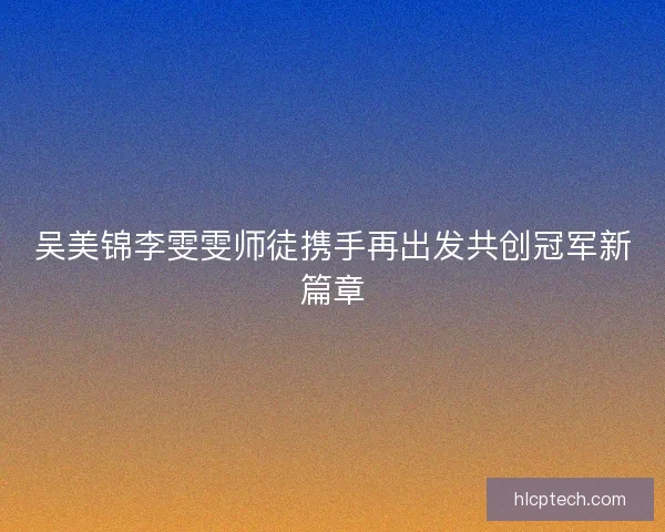 吴美锦李雯雯师徒携手再出发共创冠军新篇章