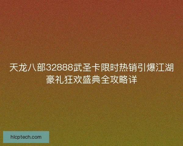 天龙八部32888武圣卡限时热销引爆江湖豪礼狂欢盛典全攻略详
