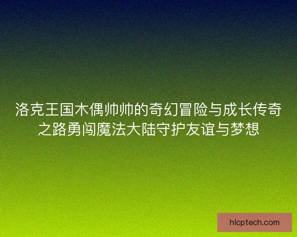 洛克王国木偶帅帅的奇幻冒险与成长传奇之路勇闯魔法大陆守护友谊与梦想