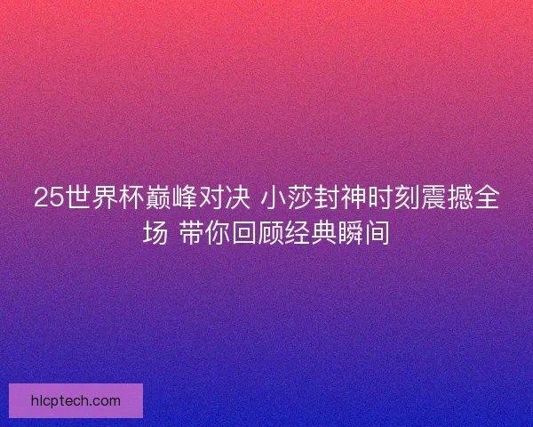 25世界杯巅峰对决 小莎封神时刻震撼全场 带你回顾经典瞬间