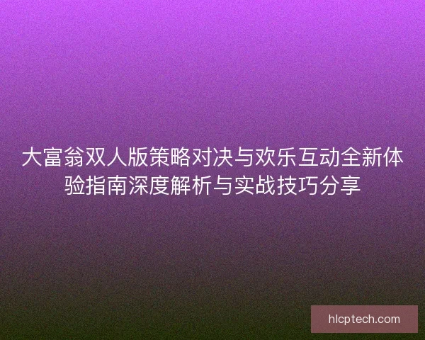 大富翁双人版策略对决与欢乐互动全新体验指南深度解析与实战技巧分享