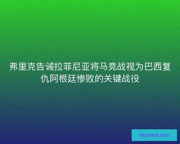弗里克告诫拉菲尼亚将马竞战视为巴西复仇阿根廷惨败的关键战役