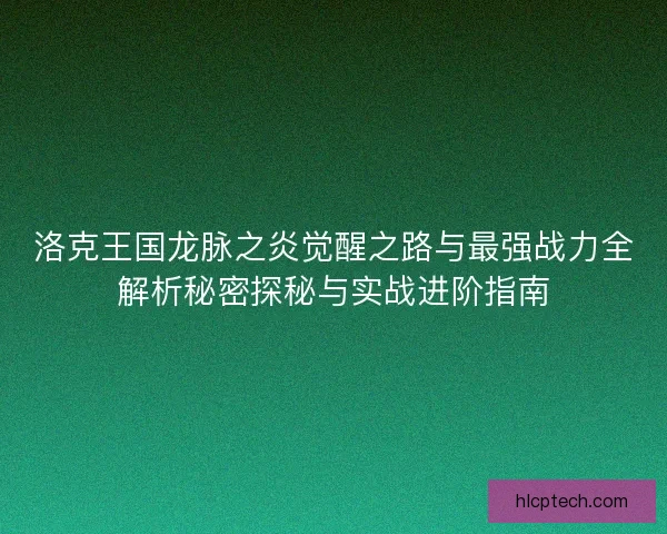 洛克王国龙脉之炎觉醒之路与最强战力全解析秘密探秘与实战进阶指南