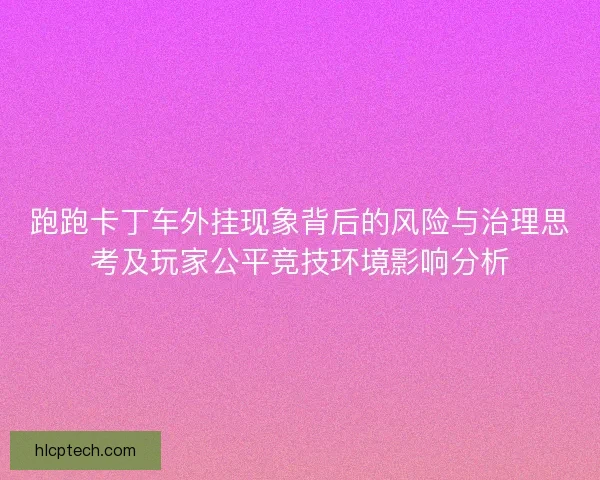 跑跑卡丁车外挂现象背后的风险与治理思考及玩家公平竞技环境影响分析 跑跑卡丁车外挂现象背后的风险与治理思考及玩家公平竞技环境影响分析