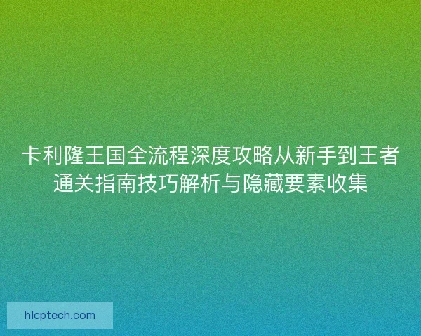 卡利隆王国全流程深度攻略从新手到王者通关指南技巧解析与隐藏要素收集 卡利隆王国全流程深度攻略从新手到王者通关指南技巧解析与隐藏要素收集