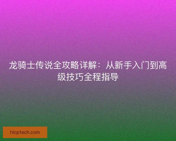 龙骑士传说全攻略详解：从新手入门到高级技巧全程指导