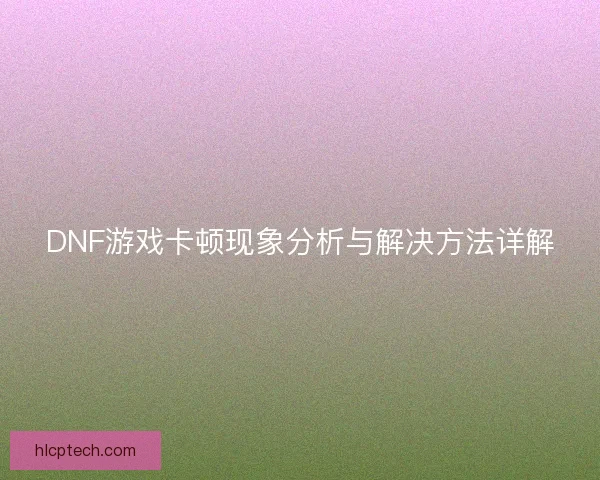 DNF游戏卡顿现象分析与解决方法详解