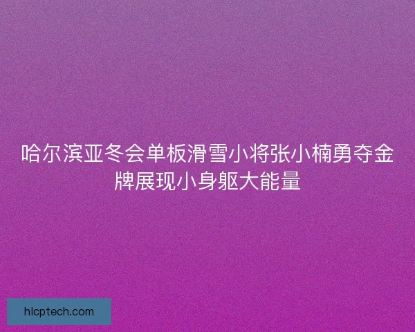 哈尔滨亚冬会单板滑雪小将张小楠勇夺金牌展现小身躯大能量