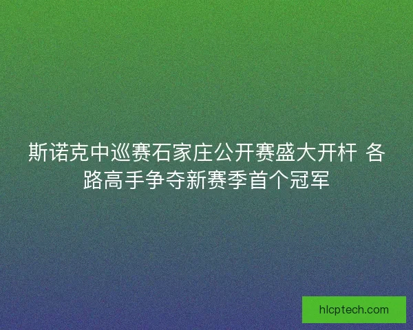 斯诺克中巡赛石家庄公开赛盛大开杆 各路高手争夺新赛季首个冠军 斯诺克中巡赛石家庄公开赛盛大开杆 各路高手争夺新赛季首个冠军