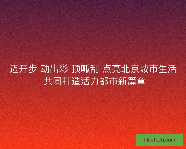 迈开步 动出彩 顶呱刮 点亮北京城市生活 共同打造活力都市新篇章 迈开步 动出彩 顶呱刮 点亮北京城市生活 共同打造活力都市新篇章