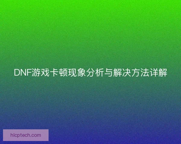 DNF游戏卡顿现象分析与解决方法详解