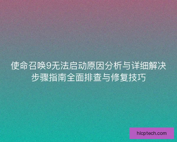 使命召唤9无法启动原因分析与详细解决步骤指南全面排查与修复技巧