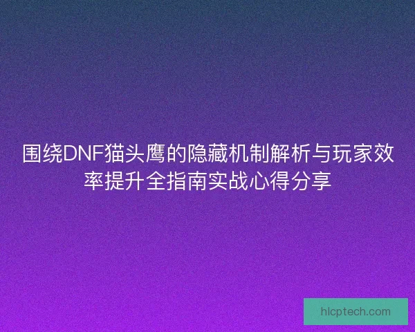 围绕DNF猫头鹰的隐藏机制解析与玩家效率提升全指南实战心得分享