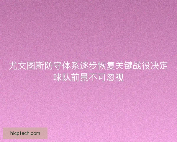 尤文图斯防守体系逐步恢复关键战役决定球队前景不可忽视