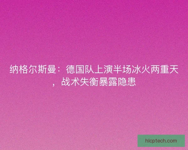 纳格尔斯曼：德国队上演半场冰火两重天，战术失衡暴露隐患