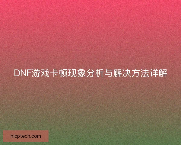 DNF游戏卡顿现象分析与解决方法详解