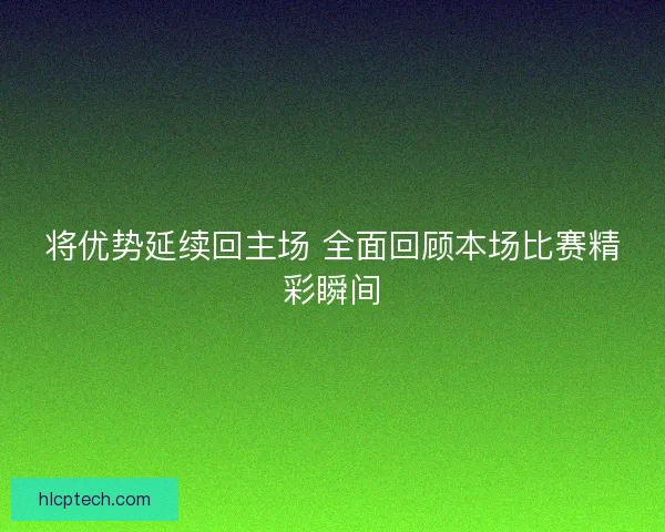 将优势延续回主场 全面回顾本场比赛精彩瞬间