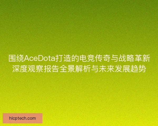 围绕AceDota打造的电竞传奇与战略革新深度观察报告全景解析与未来发展趋势