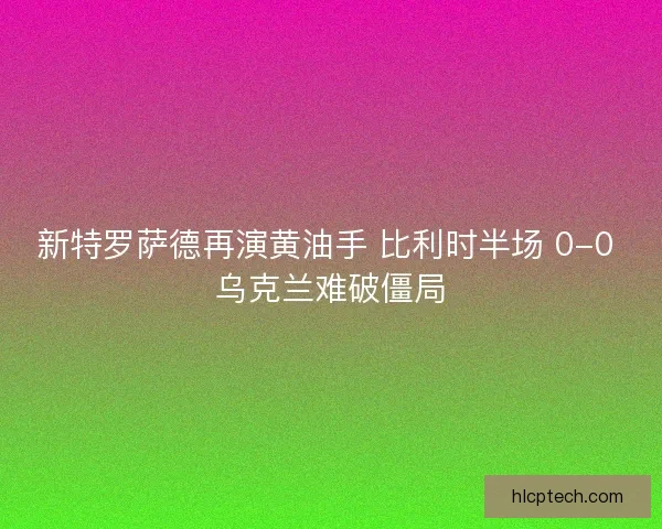 新特罗萨德再演黄油手 比利时半场 0-0 乌克兰难破僵局