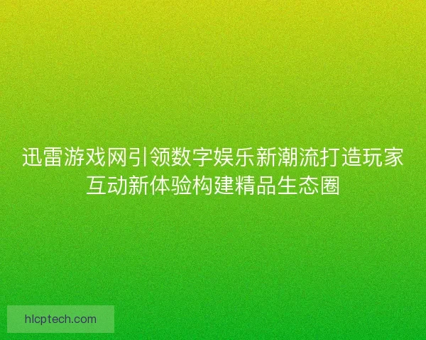 迅雷游戏网引领数字娱乐新潮流打造玩家互动新体验构建精品生态圈
