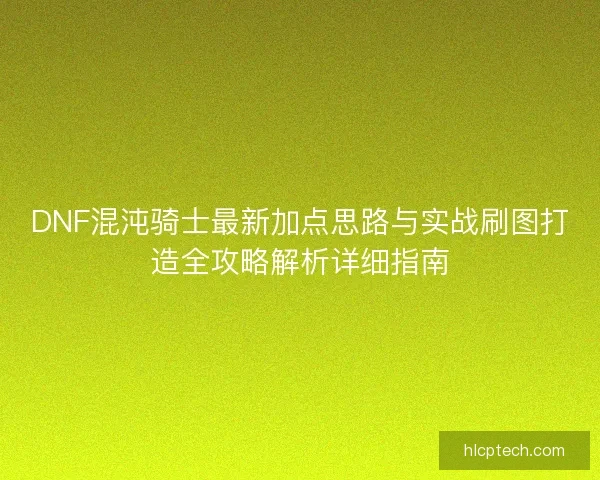 DNF混沌骑士最新加点思路与实战刷图打造全攻略解析详细指南 DNF混沌骑士最新加点思路与实战刷图打造全攻略解析详细指南