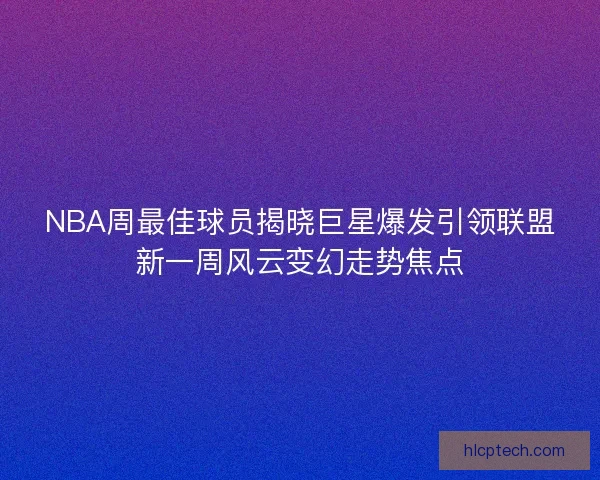 NBA周最佳球员揭晓巨星爆发引领联盟新一周风云变幻走势焦点